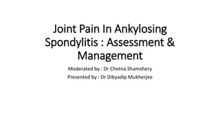 Joint Pain In Ankylosing
Spondylitis : Assessment &
Management
Moderated by : Dr Chetna Shamshery
Presented by : Dr Dibyadip Mukherjee
 