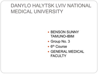 DANYLO HALYTSK LVIV NATIONAL
MEDICAL UNIVERSITY
 BENSON SUNNY
TAMUNO-IBIM
 Group No. 3
 6th Course
 GENERAL MEDICAL
FACULTY
 
