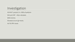 Investigation
HLA B27: present in ≈ 90% of patients.
ESR and CRP – often elevated.
Mild anemia.
Elevated serum IgA levels.
ALP & CPK raised.
 