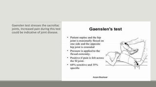 Gaenslen test stresses the sacroiliac
joints, Increased pain during this test
could be indicative of joint disease.
 