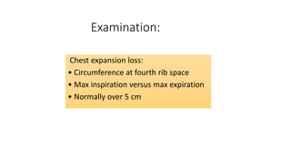Examination:
Chest expansion loss:
• Circumference at fourth rib space
• Max inspiration versus max expiration
• Normally over 5 cm
 