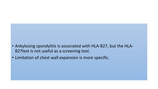 • Ankylosing spondylitis is associated with HLA-B27, but the HLA-
B27test is not useful as a screening tool.
• Limitation of chest wall expansion is more specific.
 