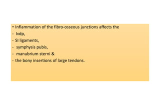 • Inflammation of the fibro-osseous junctions affects the
- Ivdp,
- SI ligaments,
- symphysis pubis,
- manubrium sterni &
- the bony insertions of large tendons.
 