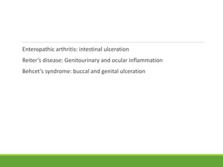 Enteropathic arthritis: intestinal ulceration
Reiter’s disease: Genitourinary and ocular inflammation
Behcet’s syndrome: buccal and genital ulceration
 