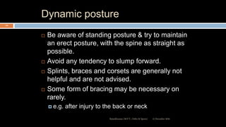 Dynamic posture
 Be aware of standing posture & try to maintain
an erect posture, with the spine as straight as
possible.
 Avoid any tendency to slump forward.
 Splints, braces and corsets are generally not
helpful and are not advised.
 Some form of bracing may be necessary on
rarely.
 e.g. after injury to the back or neck
12 December 2020Ratankhuman (M.P.T., Ortho & Sports)
110
 