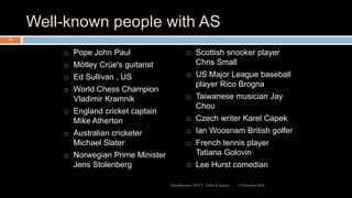 Well-known people with AS
 Pope John Paul
 Mötley Crüe's guitarist
 Ed Sullivan , US
 World Chess Champion
Vladimir Kramnik
 England cricket captain
Mike Atherton
 Australian cricketer
Michael Slater
 Norwegian Prime Minister
Jens Stolenberg
 Scottish snooker player
Chris Small
 US Major League baseball
player Rico Brogna
 Taiwanese musician Jay
Chou
 Czech writer Karel Capek
 Ian Woosnam British golfer
 French tennis player
Tatiana Golovin
 Lee Hurst comedian
12 December 2020Ratankhuman (M.P.T., Ortho & Sports)
117
 