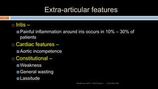 Extra-articular features
 Iritis –
 Painful inflammation around iris occurs in 10% – 30% of
patients
 Cardiac features –
 Aortic incompetence
 Constitutional –
 Weakness
 General wasting
 Lassitude
12 December 2020Ratankhuman (M.P.T., Ortho & Sports)
28
 