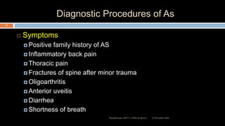 Diagnostic Procedures of As
 Symptoms
 Positive family history of AS
 Inflammatory back pain
 Thoracic pain
 Fractures of spine after minor trauma
 Oligoarthritis
 Anterior uveitis
 Diarrhea
 Shortness of breath
12 December 2020Ratankhuman (M.P.T., Ortho & Sports)
48
 