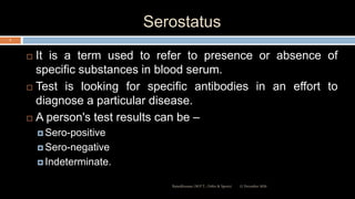 Serostatus
 It is a term used to refer to presence or absence of
specific substances in blood serum.
 Test is looking for specific antibodies in an effort to
diagnose a particular disease.
 A person's test results can be –
 Sero-positive
 Sero-negative
 Indeterminate.
12 December 2020Ratankhuman (M.P.T., Ortho & Sports)
5
 