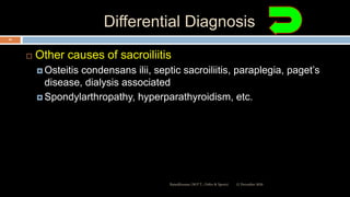 Differential Diagnosis
 Other causes of sacroiliitis
 Osteitis condensans ilii, septic sacroiliitis, paraplegia, paget’s
disease, dialysis associated
 Spondylarthropathy, hyperparathyroidism, etc.
12 December 2020Ratankhuman (M.P.T., Ortho & Sports)
64
 