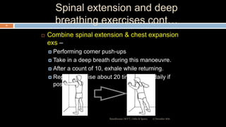 Spinal extension and deep
breathing exercises cont…
 Combine spinal extension & chest expansion
exs –
 Performing corner push-ups
 Take in a deep breath during this manoeuvre.
 After a count of 10, exhale while returning.
 Repeat exercise about 20 times thrice daily if
possible.
12 December 2020Ratankhuman (M.P.T., Ortho & Sports)
93
 