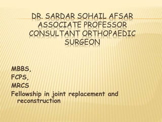 DR. SARDAR SOHAIL AFSAR
ASSOCIATE PROFESSOR
CONSULTANT ORTHOPAEDIC
SURGEON
MBBS,
FCPS,
MRCS
Fellowship in joint replacement and
reconstruction
 