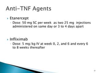 31
 Etanercept
◦ Dose: 50 mg SC per week as two 25 mg injections
administered on same day or 3 to 4 days apart
 Infliximab
◦ Dose: 5 mg/kg IV at week 0, 2, and 6 and every 6
to 8 weeks thereafter
 
