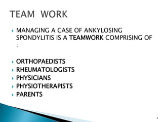  MANAGING A CASE OF ANKYLOSING
SPONDYLITIS IS A TEAMWORK COMPRISING OF
:
 ORTHOPAEDISTS
 RHEUMATOLOGISTS
 PHYSICIANS
 PHYSIOTHERAPISTS
 PARENTS
4
 