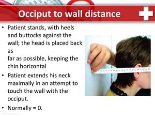 ProPowerPoint.Ru
Occiput to wall distance
• Patient stands, with heels
and buttocks against the
wall; the head is placed back
as
far as possible, keeping the
chin horizontal
• Patient extends his neck
maximally in an attempt to
touch the wall with the
occiput.
• Normally = 0.
 