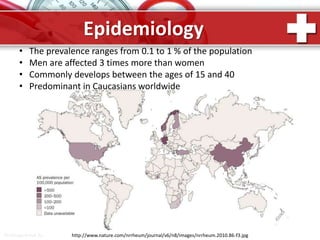 ProPowerPoint.Ru
Epidemiology
• The prevalence ranges from 0.1 to 1 % of the population
• Men are affected 3 times more than women
• Commonly develops between the ages of 15 and 40
• Predominant in Caucasians worldwide
http://www.nature.com/nrrheum/journal/v6/n8/images/nrrheum.2010.86-f3.jpg
 