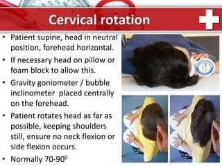 ProPowerPoint.Ru
Cervical rotation
• Patient supine, head in neutral
position, forehead horizontal.
• If necessary head on pillow or
foam block to allow this.
• Gravity goniometer / bubble
inclinometer placed centrally
on the forehead.
• Patient rotates head as far as
possible, keeping shoulders
still, ensure no neck flexion or
side flexion occurs.
• Normally 70-900
 