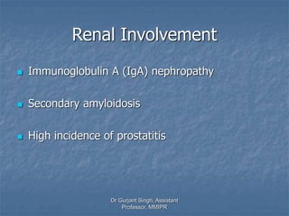 Renal Involvement
 Immunoglobulin A (IgA) nephropathy
 Secondary amyloidosis
 High incidence of prostatitis
Dr Gurjant Singh, Assistant
Professor, MMIPR
 