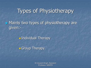 Types of Physiotherapy
 Mainly two types of physiotherapy are
given:-
 Individual Therapy
 Group Therapy
Dr Gurjant Singh, Assistant
Professor, MMIPR
 