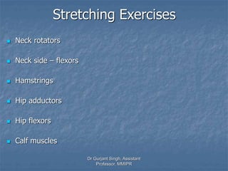 Stretching Exercises
 Neck rotators
 Neck side – flexors
 Hamstrings
 Hip adductors
 Hip flexors
 Calf muscles
Dr Gurjant Singh, Assistant
Professor, MMIPR
 
