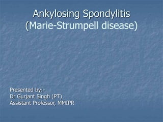 Ankylosing Spondylitis
(Marie-Strumpell disease)
Presented by:-
Dr Gurjant Singh (PT)
Assistant Professor, MMIPR
 