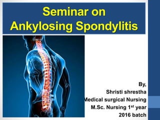 Seminar on
Ankylosing Spondylitis
By,
Shristi shrestha
Medical surgical Nursing
M.Sc. Nursing 1st year
2016 batch
 