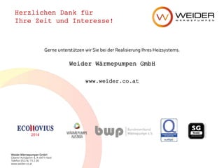Weider Wärmepumpen GmbH
Oberer Achdamm 4, A-6971 Hard
Telefon 05574/ 73 2 00
www.weider.co.at
Weider Wärmepumpen GmbH
www.weider.co.at
Herzlichen Dank für
Ihre Zeit und Interesse!
Gerne unterstützen wir Sie bei der Realisierung Ihres Heizsystems.
2014
 