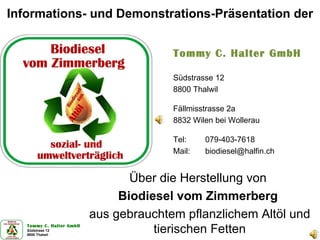 Informations- und Demonstrations-Präsentation der Über die Herstellung von  Biodiesel vom Zimmerberg   aus gebrauchtem pflanzlichem Altöl und tierischen Fetten Tommy C. Halter GmbH Südstrasse 12 8800 Thalwil Fällmisstrasse 2a 8832 Wilen bei Wollerau Tel: 079-403-7618 Mail: [email_address] 