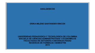 ANALGESICOS
ERIKA MILENE SANTANDER RINCON
UNIVERSIDAD PEDAGOGICA Y TECNOLOGICA DE COLOMBIA
ESCUELA DE CIENCIAS ADMINISTRATIVAS Y ECONOMICAS
FACULTADAD DE ESTUDIOS A DISTANCIA-FESAD
REGENCIA DE FARMACIA I SEMESTRE
2015
 