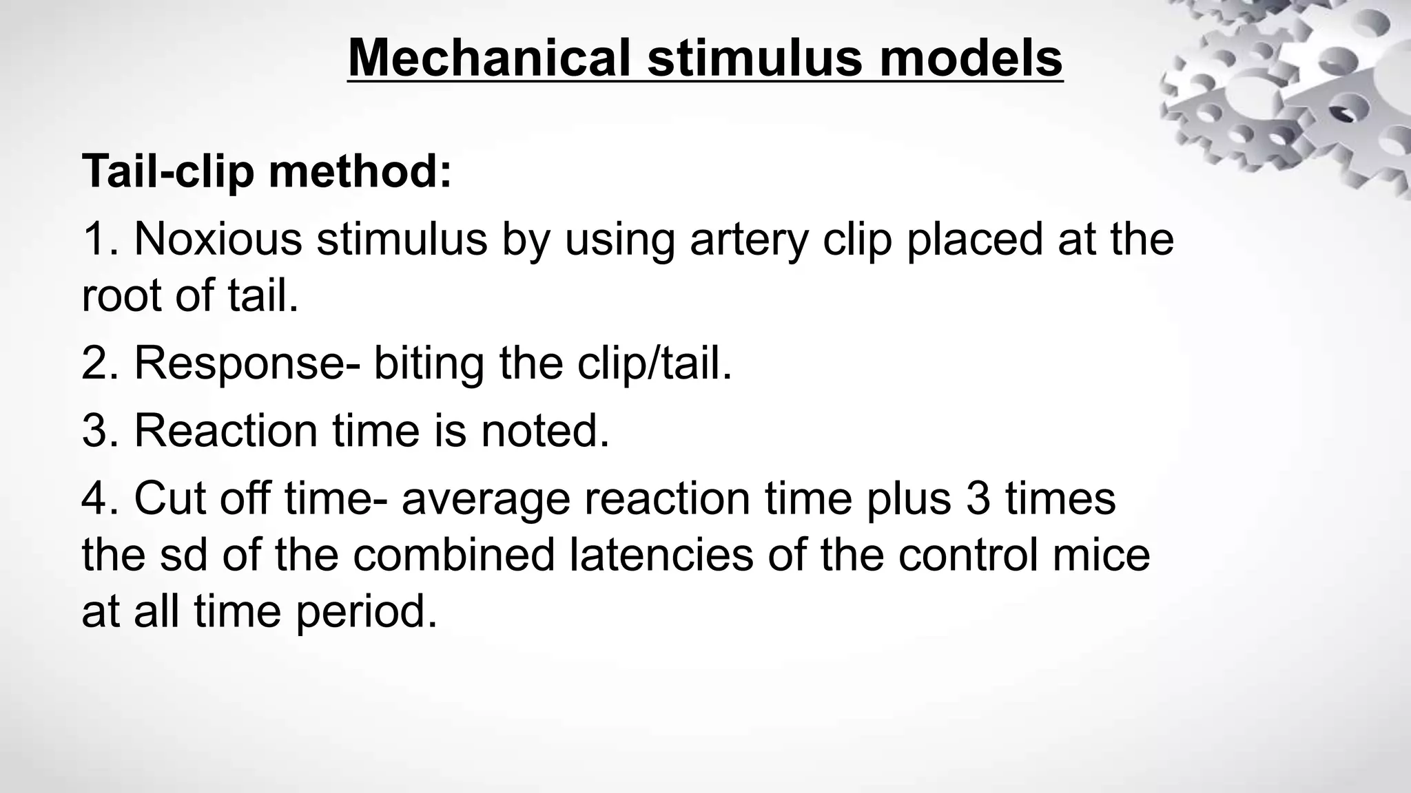 Mechanical stimulus models
Tail-clip method:
1. Noxious stimulus by using artery clip placed at the
root of tail.
2. Response- biting the clip/tail.
3. Reaction time is noted.
4. Cut off time- average reaction time plus 3 times
the sd of the combined latencies of the control mice
at all time period.
 