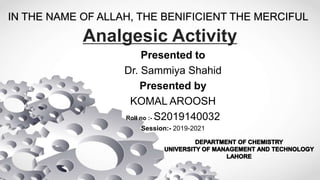 IN THE NAME OF ALLAH, THE BENIFICIENT THE MERCIFUL
Presented to
Dr. Sammiya Shahid
Presented by
KOMAL AROOSH
Roll no :- S2019140032
Session:- 2019-2021
Analgesic Activity
 