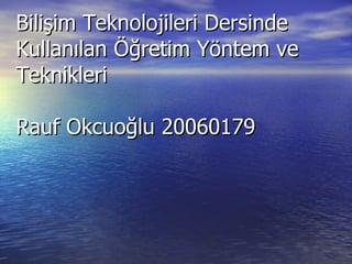 Bilişim Teknolojileri Dersinde Kullanılan Öğretim Yöntem ve Teknikleri Rauf Okcuoğlu 20060179 