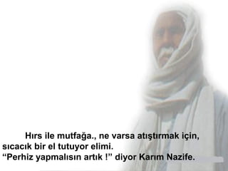 Hırs ile mutfağa., ne varsa atıştırmak için,
sıcacık bir el tutuyor elimi.
“Perhiz yapmalısın artık !” diyor Karım Nazife.
 