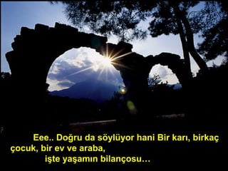 Eee.. Doğru da söylüyor hani Bir karı, birkaç
çocuk, bir ev ve araba,
işte yaşamın bilançosu…
 