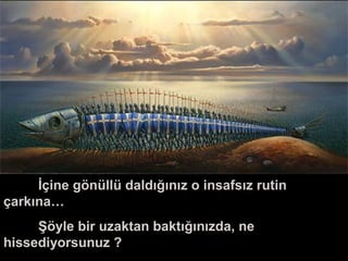 İçine gönüllü daldığınız o insafsız rutin
çarkına…
Şöyle bir uzaktan baktığınızda, ne
hissediyorsunuz ?
 