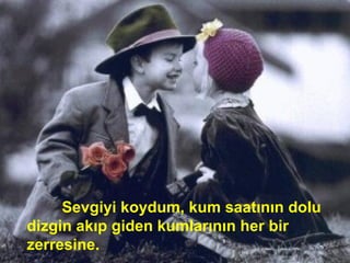 Sevgiyi koydum, kum saatının dolu
dizgin akıp giden kumlarının her bir
zerresine.
 