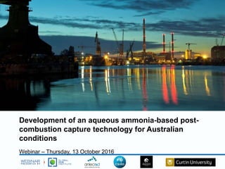 Development of an aqueous ammonia-based post-
combustion capture technology for Australian
conditions
Webinar – Thursday, 13 October 2016
 