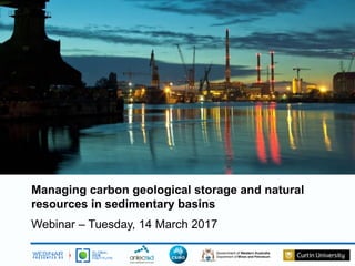 Managing carbon geological storage and natural
resources in sedimentary basins
Webinar – Tuesday, 14 March 2017
 