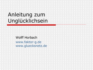 Anleitung zum Unglücklichsein Wolff Horbach www.faktor-g.de www.gluecksnetz.de   