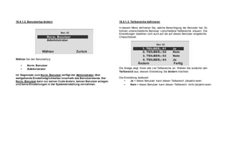 18.5.1.2. Benutzertyp ändern 18.5.1.3. Teilbereiche definieren
In diesem Menü def inieren Sie, welche Berechtigung der Benutzer hat. So
können unterschiedliche Benutzer v erschiedene Teilbereiche steuern. Die
Einstellungen beziehen sich auch auf die auf diesen Benutzer eingelernte
Chipschlüssel.
Wählen Sie den Benutzerty p
• Norm. Benutzer
• Administrator
Im Gegensatz zum Norm. Benutzer verfügt der Administrator über
weitgehende Einstellmöglichkeiten innerhalb des Benutzermenüs. Der
Norm. Benutzer kann nur seinen Code ändern, keinen Benutzer anlegen
und keine Einstellungen in der Systemeinstellung vornehmen.
Die Anlage zeigt Ihnen alle v ier Teilbereiche an. Wählen Sie zunächst den
Teilbereich aus, dessen Einstellung Sie ändern möchten.
Die Einstellung bedeutet:
• Ja = dieser Benutzer kann diesen Teilbereich (de)aktiv ieren
• Nein = dieser Benutzer kann diesen Teilbereich nicht (de)aktiv ieren.
 