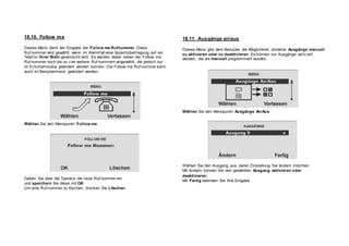 18.10. Follow me
Dieses Menü dient der Eingabe der Follow me Rufnummer. Diese
Ruf nummer wird gewählt, wenn im Alarmf all eine Sprachübertragung auf ein
Telef on Ihrer Wahl gewünscht wird. Es werden dabei neben der Follow me
Ruf nummer noch bis zu v ier weitere Ruf nummern angewählt, die jedoch nur
im Errichtermodus geändert werden können. Die Follow me Ruf nummer kann
auch im Benutzermenü geändert werden.
Wählen Sie den Menüpunkt Follow me
Geben Sie über die Tastatur die neue Ruf nummer ein
und speichern Sie diese mit OK
Um eine Ruf nummer zu löschen, drücken Sie Löschen.
18.11. Ausgänge an/aus
Dieses Menü gibt dem Benutzer die Möglichkeit, einzelne Ausgänge manuell
zu aktivieren oder zu deaktivieren. Es können nur Ausgänge aktiv iert
werden, die als manuell programmiert wurden.
Wählen Sie den Menüpunkt Ausgänge An/Aus
Wählen Sie den Ausgang aus, deren Einstellung Sie ändern möchten.
Mit Ändern können Sie den gewählten Ausgang aktivieren oder
deaktivieren.
Mit Fertig beenden Sie Ihre Eingabe.
 