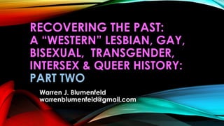 RECOVERING THE PAST:
A “WESTERN” LESBIAN, GAY,
BISEXUAL, TRANSGENDER,
INTERSEX & QUEER HISTORY:
PART TWO
Warren J. Blumenf...