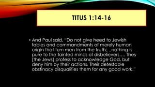TITUS 1:14-16
• And Paul said, “Do not give heed to Jewish
fables and commandments of merely human
origin that turn men fr...