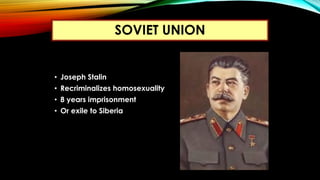 • Joseph Stalin
• Recriminalizes homosexuality
• 8 years imprisonment
• Or exile to Siberia
SOVIET UNION
 