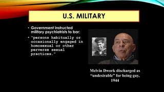 • Government instructed
military psychiatrists to bar:
• “persons habitually or
occasionally engaged in
homosexual or othe...
