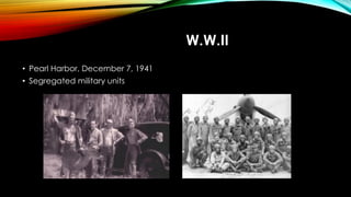 W.W.II
• Pearl Harbor, December 7, 1941
• Segregated military units
 