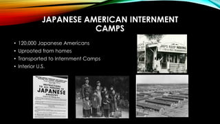 JAPANESE AMERICAN INTERNMENT
CAMPS
• 120,000 Japanese Americans
• Uprooted from homes
• Transported to Internment Camps
• ...