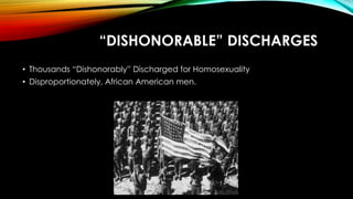 “DISHONORABLE” DISCHARGES
• Thousands “Dishonorably” Discharged for Homosexuality
• Disproportionately, African American m...