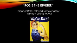“ROSIE THE RIVETER”
Gender Roles relaxed somewhat for
Women during W.W.II
 