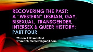 RECOVERING THE PAST:
A “WESTERN” LESBIAN, GAY,
BISEXUAL, TRANSGENDER,
INTERSEX & QUEER HISTORY:
PART FOUR
Warren J. Blumenfeld
warrenblumenfeld@gmail.com
 